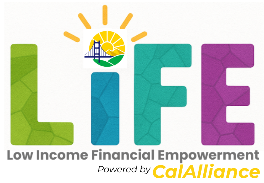 The Low-Income Financial Empowerment (LIFE) is a nonprofit public benefit corporation located in Sacramento, California. LIFE is affiliated with the California Alliance Federal Credit Union (CAFCU), a nonprofit and member-owned federally insured Community Development Credit Union (CDCU) founded in 1981 in San Fransisco, California. CACFCU is a certified Community Development Financial Institution (CDFI). CAFCU member deposits are federally insured up to at least $250,000 by the National Credit Union Administration (NCUA), a U.S. Government Agency. CAFCU is an Equal Housing Lender. Copyright 2025. All Rights Reserved. Privacy Policy.